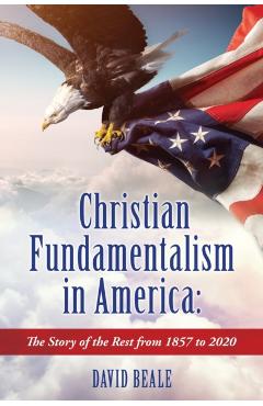 Christian Fundamentalism in America: The Story of the Rest from 1857 to 2020 - David Beale