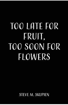 Coperta cărții 'Too Late For Fruit, Too Soon For Flowers - Steve M. Skupien'