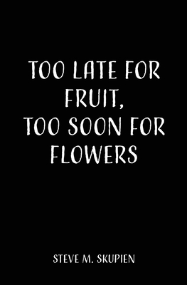 Coperta cărții 'Too Late For Fruit, Too Soon For Flowers - Steve M. Skupien'