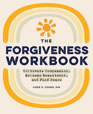 The Forgiveness Workbook: Cultivate Compassion, Release Resentment, and Find Peace - Ilene S. Cohen
