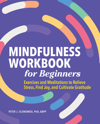 Mindfulness Workbook for Beginners: Exercises and Meditations to Relieve Stress, Find Joy, and Cultivate Gratitude - Peter Economou