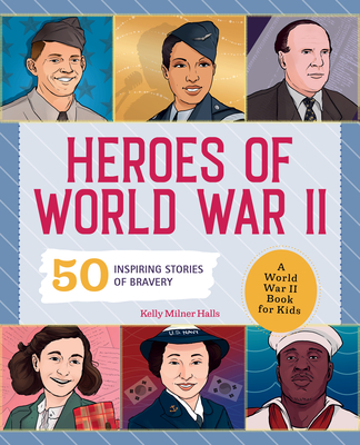 Heroes of World War 2: A World War 2 Book for Kids: 50 Inspiring Stories of Bravery - Kelly Milner Halls