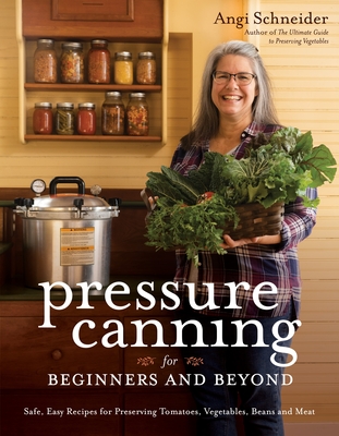 Pressure Canning for Beginners and Beyond: Safe, Easy Recipes for Preserving Tomatoes, Vegetables, Beans and Meat - Angi Schneider