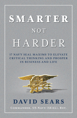 Smarter Not Harder: 17 Navy Seal Maxims to Elevate Critical Thinking and Prosper in Business and Life - David Sears