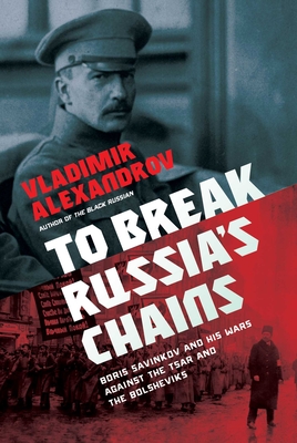 To Break Russia's Chains: Boris Savinkov and His Wars Against the Tsar and the Bolsheviks - Vladimir Alexandrov