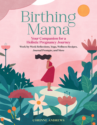 Birthing Mama: Your Companion for a Holistic Pregnancy Journey with Week-By-Week Reflections, Yoga, Wellness Recipes, Journal Prompts - Corinne Andrews