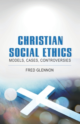 Christian Social Ethics: Models, Cases, Controversies - Fred Glennon