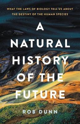 A Natural History of the Future: What the Laws of Biology Tell Us about the Destiny of the Human Species - Rob Dunn