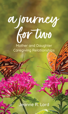A Journey for Two: Mother and Daughter Caregiving Relationships - Jeanne R. Lord