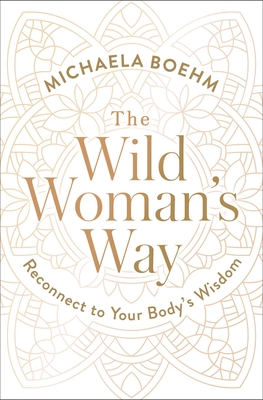 The Wild Woman's Way: Reconnect to Your Body's Wisdom - Michaela Boehm