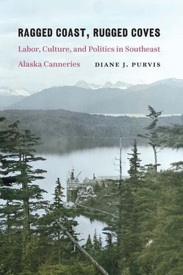 Ragged Coast, Rugged Coves: Labor, Culture, and Politics in Southeast Alaska Canneries - Diane J. Purvis
