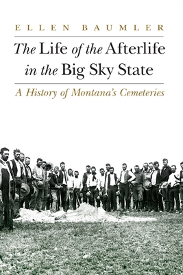 The Life of the Afterlife in the Big Sky State: A History of Montana's Cemeteries - Ellen Baumler