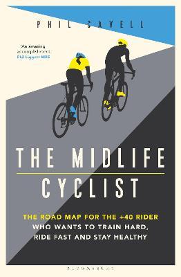 The Midlife Cyclist: The Road Map for the +40 Rider Who Wants to Train Hard, Ride Fast and Stay Healthy - Phil Cavell