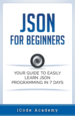 Json for Beginners: Your Guide to Easily Learn Json In 7 Days - I. Code Academy