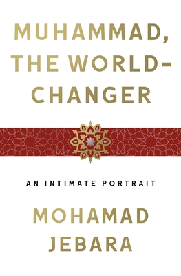 Muhammad, the World-Changer: An Intimate Portrait - Mohamad Jebara
