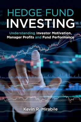Hedge Fund Investing: Understanding Investor Motivation, Manager Profits and Fund Performance, Third Edition - Kevin R. Mirabile