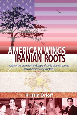 American Wings Iranian Roots: Against the dramatic landscape of world altering events, Reza's heroic journey unfolds - Kristin Orloff