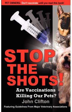 Stop the Shots!: Are Vaccinations Killing Our Pets? - John Clifton