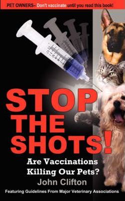 Stop the Shots!: Are Vaccinations Killing Our Pets? - John Clifton