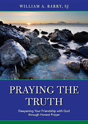 Praying the Truth: Deepening Your Friendship with God Through Honest Prayer - William A. Barry