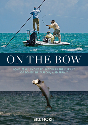 On the Bow: Love, Fear, and Fascination in the Pursuit of Bonefish, Tarpon, and Permit - Bill Horn