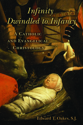 Infinity Dwindled to Infancy: A Catholic and Evangelical Christology - Edward T. Oakes