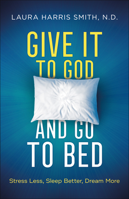 Give It to God and Go to Bed: Stress Less, Sleep Better, Dream More - Laura Harris Smith N. D.