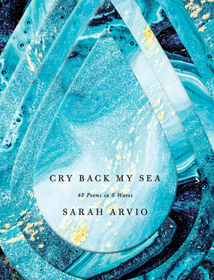 Cry Back My Sea: 48 Poems in 6 Waves - Sarah Arvio