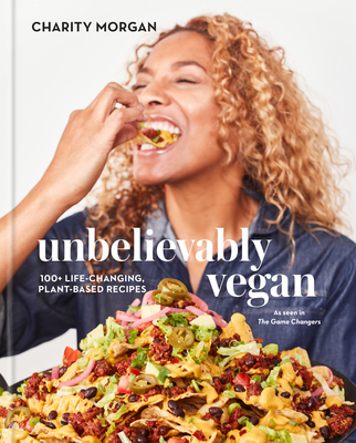 Unbelievably Vegan: 100+ Life-Changing, Plant-Based Recipes: A Cookbook - Charity Morgan