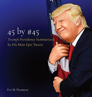 45 by #45: Trump's Presidency Summarized by His Most Epic Tweets - Eva M. Paronyan