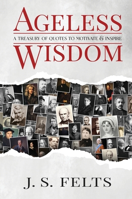 Ageless Wisdom: A Treasury Of Quotes To Motivate and Inspire - J. S. Felts