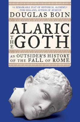 Alaric the Goth: An Outsider's History of the Fall of Rome - Douglas Boin
