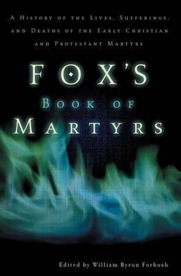 Fox's Book of Martyrs: A History of the Lives, Sufferings, and Deaths of the Early Christian and Protestant Martyrs - William Byron Forbush