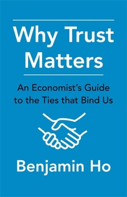 Why Trust Matters: An Economist's Guide to the Ties That Bind Us - Benjamin Ho