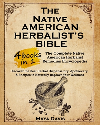 Native American Herbalist's Bible: 4 in 1 - The Complete Native American Herbalist Remedies Encyclopedia. Discover the Best Herbal Dispensatory, Apoth - Maya Davis