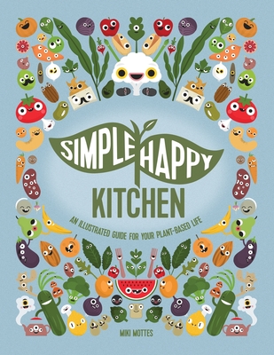 Simple Happy Kitchen: An Illustrated Guide For Your Plant-Based Life - Miki Mottes