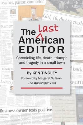 The Last American Editor: Chronicling Life, Death, Triumph, and Tragedy in a Small Town - Ken Tingley