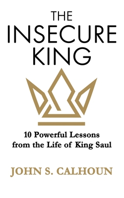 The Insecure King: 10 Powerful Lessons from the Life of King Saul - John S. Calhoun
