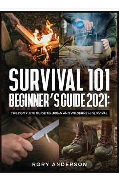 Coperta cărții 'Survival 101 Beginner's Guide 2021: The Complete Guide To Urban And Wilderness Survival - Rory Ander'