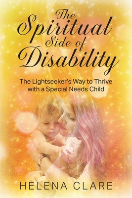 The Spiritual Side of Disability: The Lightseeker's Way to Thrive with a Special Needs Child - Helena Clare