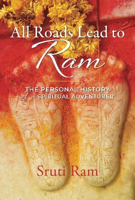 All Roads Lead to RAM: The Personal History of a Spiritual Adventurer - Sruti Ram