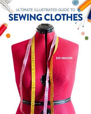 Ultimate Illustrated Guide to Sewing Clothes: A Complete Course on Making Clothing for Fit and Fashion - Joi Mahon