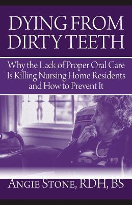 Dying From Dirty Teeth: Why the Lack of Proper Oral Care Is Killing Nursing Home Residents and How to Prevent It - Angie Stone