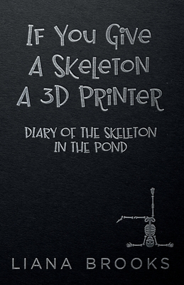 If You Give A Skeleton A 3D Printer: Diary Of The Skeleton In The Pond - Liana Brooks