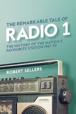 The Remarkable Tale of Radio 1: The History of the Nation's Favourite Station, 1967-95 - Robert Sellers