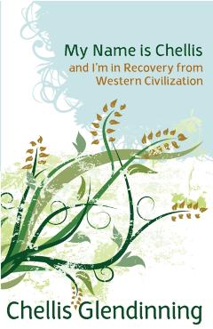 My Name Is Chellis and I'm in Recovery from Western Civilization - Chellis Glendinning