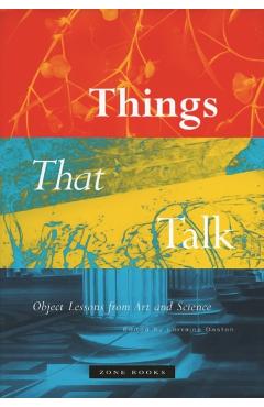 Things That Talk: Object Lessons from Art and Science - Lorraine Daston