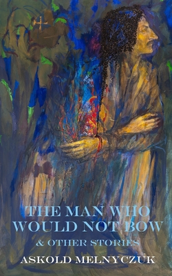 The Man Who Would Not Bow: and Other Stories - Askold Melnyczuk
