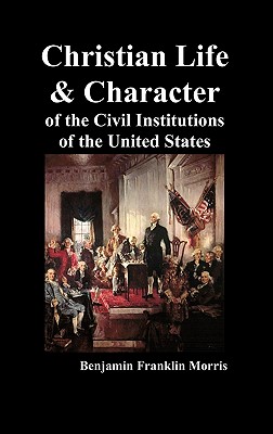 Christian Life and Character of the Civil Institutions of the United States - Benjamin Franklin Morris