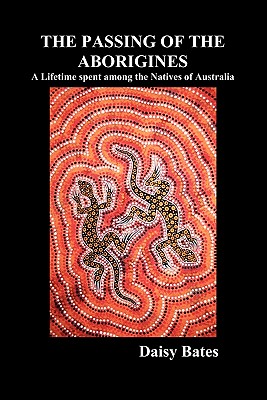 The Passing of the Aborigines: A Lifetime Spent Among the Natives of Australia - Daisy Bates